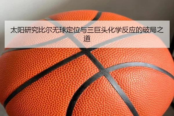 太阳研究比尔无球定位与三巨头化学反应的破局之道