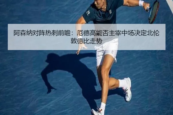 阿森纳对阵热刺前瞻：厄德高能否主宰中场决定北伦敦德比走势