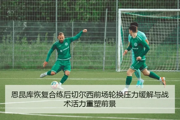 恩昆库恢复合练后切尔西前场轮换压力缓解与战术活力重塑前景